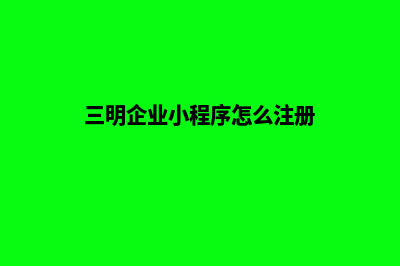 三明企业小程序制作(三明企业小程序怎么注册)