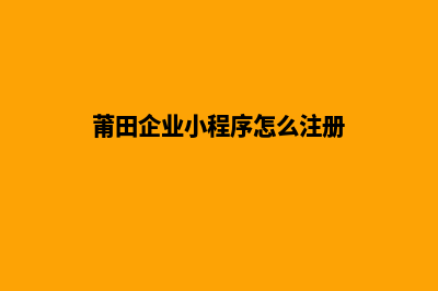 莆田企业小程序定制(莆田企业小程序怎么注册)