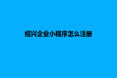 绍兴企业小程序制作(绍兴企业小程序怎么注册)