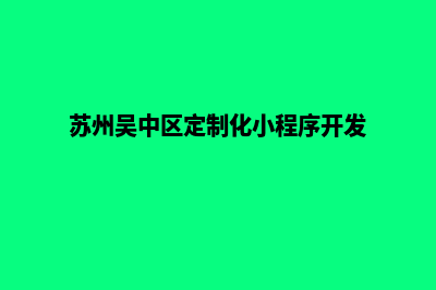 苏州小程序定制费用(苏州吴中区定制化小程序开发)