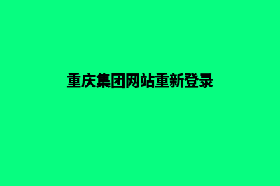 重庆集团网站重做(重庆集团网站重新登录)