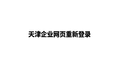 天津企业网页重做方案(天津企业网页重新登录)
