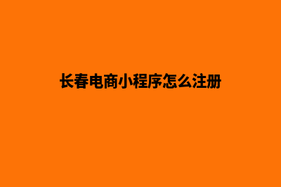 长春电商小程序定制(长春电商小程序怎么注册)