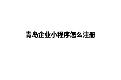 青岛企业小程序定制(青岛企业小程序怎么注册)