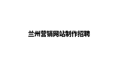 兰州营销网站制作价格(兰州营销网站制作招聘)
