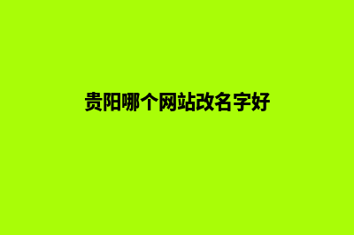 贵阳哪个网站改版好(贵阳哪个网站改名字好)