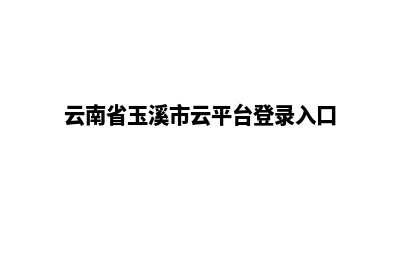 玉溪网页重做哪家强(云南省玉溪市云平台登录入口)