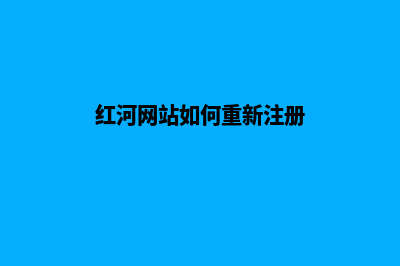 红河网站如何重做(红河网站如何重新注册)