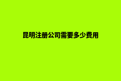 昆明公司注册加急(昆明注册公司需要多少费用)