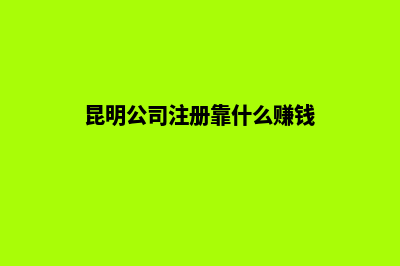昆明公司注册靠谱(昆明公司注册靠什么赚钱)