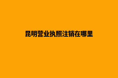 昆明营业执照注册号在哪(昆明营业执照注销在哪里)