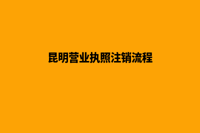 昆明营业执照注册流程(昆明营业执照注销流程)