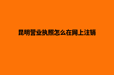 昆明营业执照怎么注册(昆明营业执照怎么在网上注销)