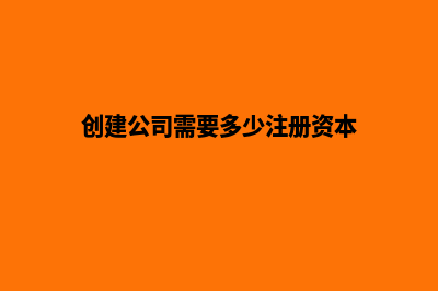 创建公司需要多少钱(创建公司需要多少注册资本)