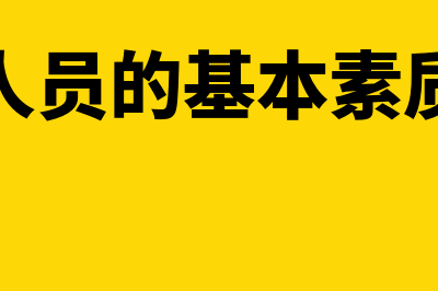 会计人员的基本要求是什么?(会计人员的基本素质要求)